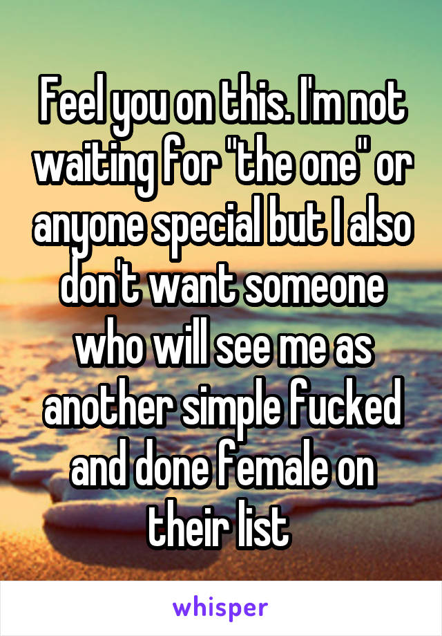 Feel you on this. I'm not waiting for "the one" or anyone special but I also don't want someone who will see me as another simple fucked and done female on their list 