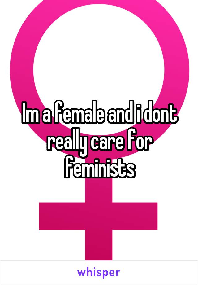 Im a female and i dont really care for feminists