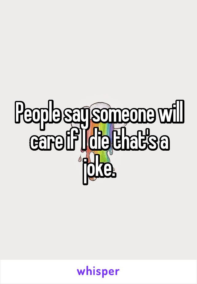 People say someone will care if I die that's a joke.