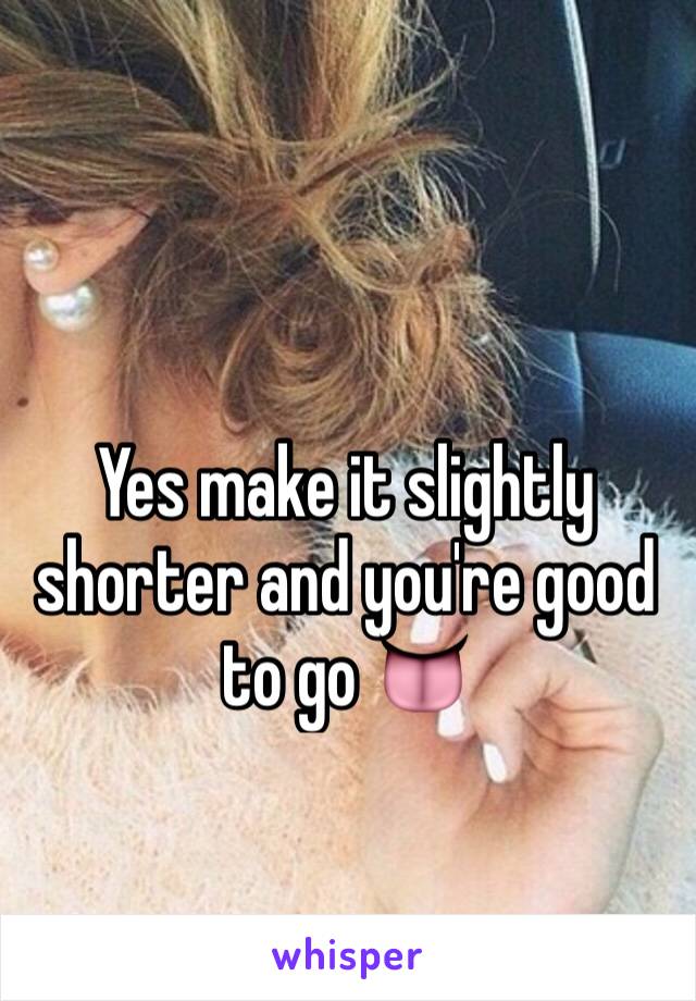 Yes make it slightly shorter and you're good to go 👅