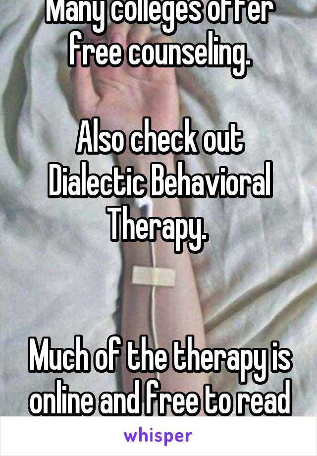 Many colleges offer free counseling.

Also check out Dialectic Behavioral Therapy. 


Much of the therapy is online and free to read on the web. 