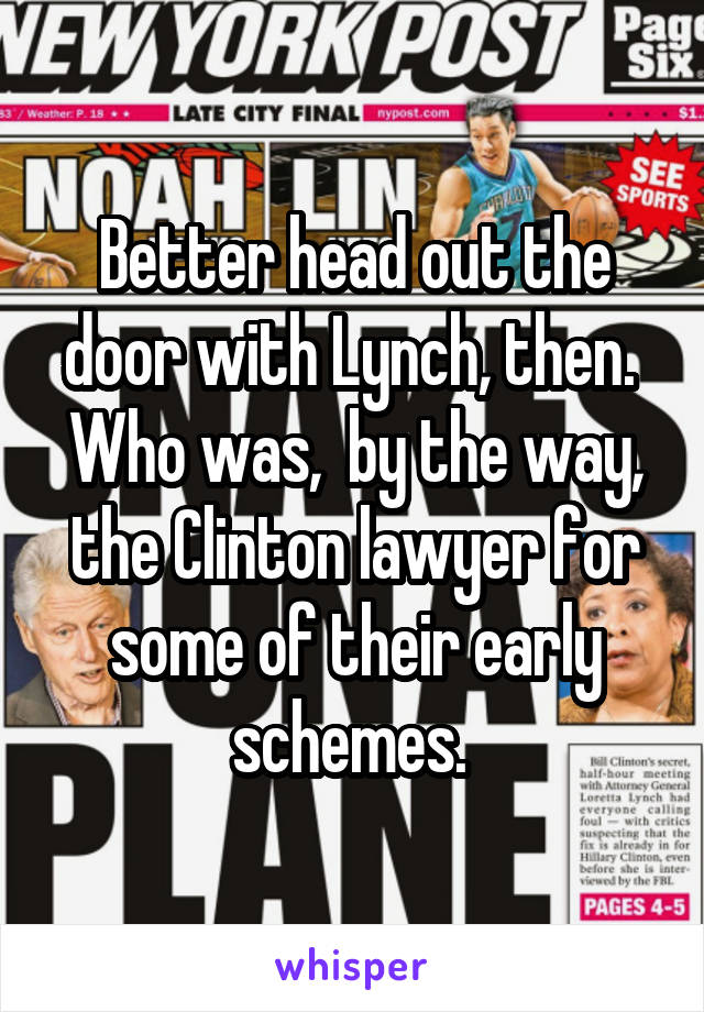 Better head out the door with Lynch, then.  Who was,  by the way, the Clinton lawyer for some of their early schemes. 