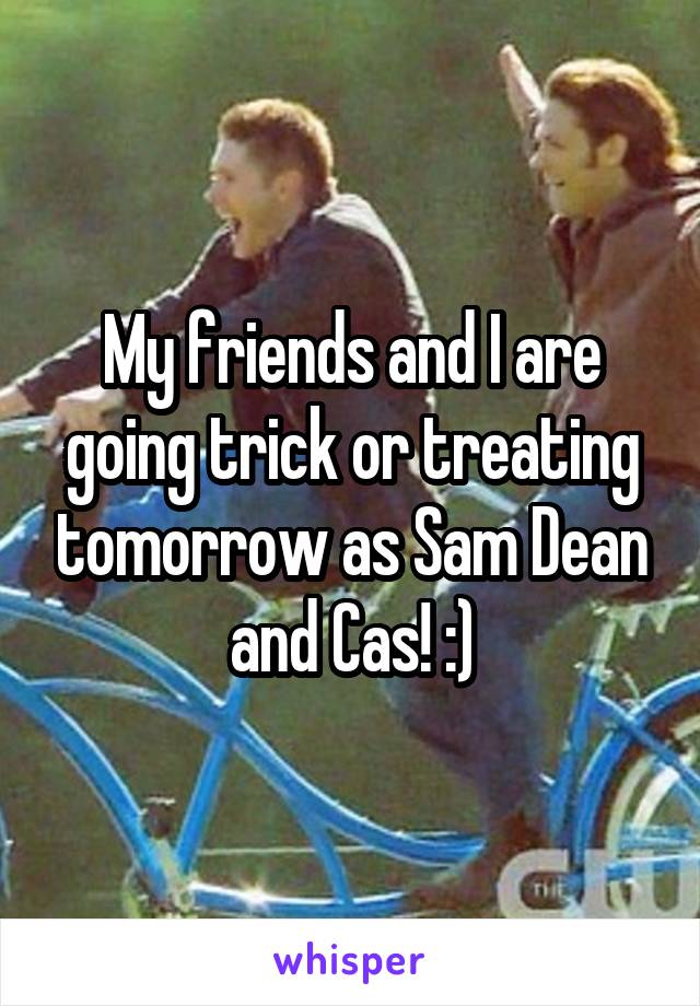My friends and I are going trick or treating tomorrow as Sam Dean and Cas! :)