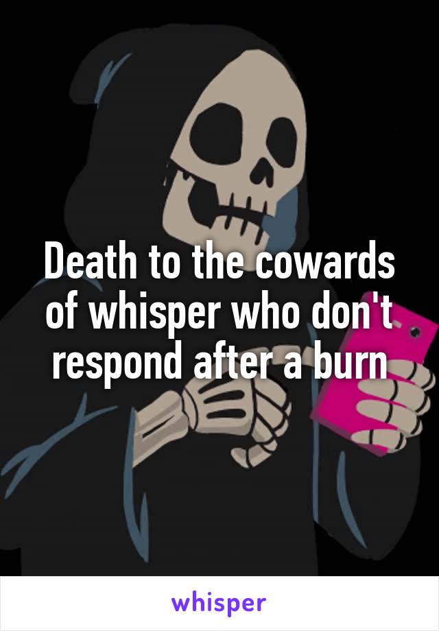 Death to the cowards of whisper who don't respond after a burn