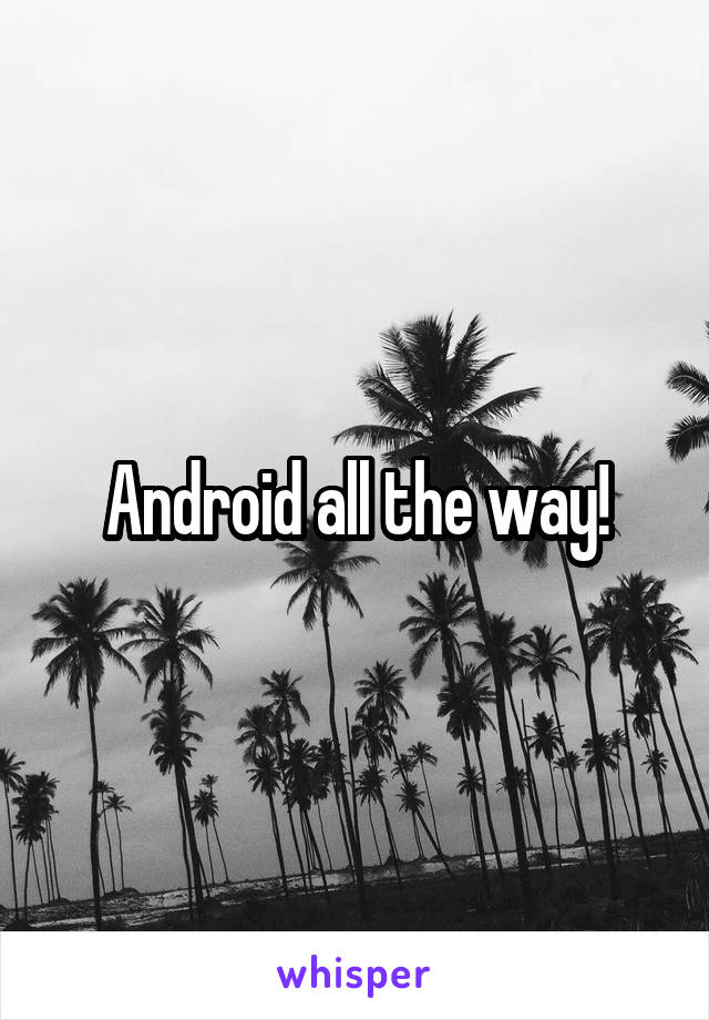 Android all the way!