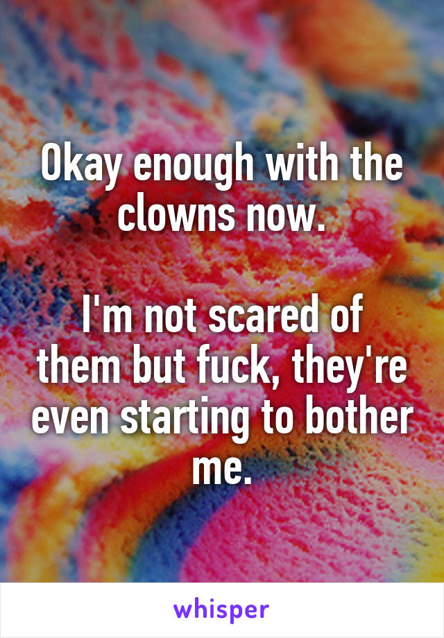 Okay enough with the clowns now.

I'm not scared of them but fuck, they're even starting to bother me.