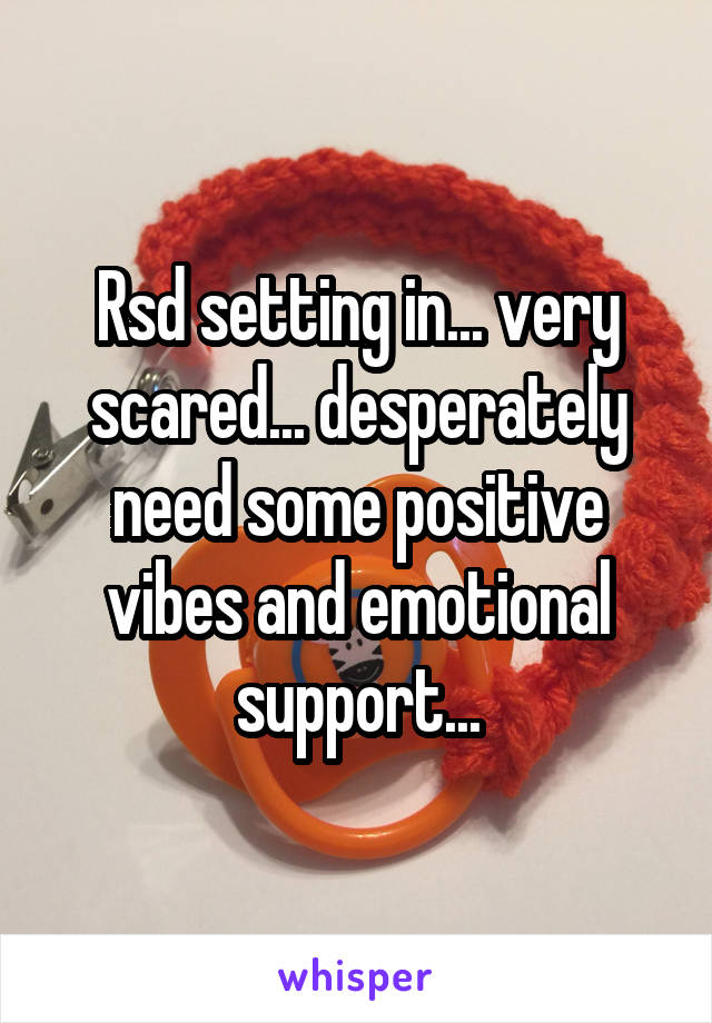 Rsd setting in... very scared... desperately need some positive vibes and emotional support...