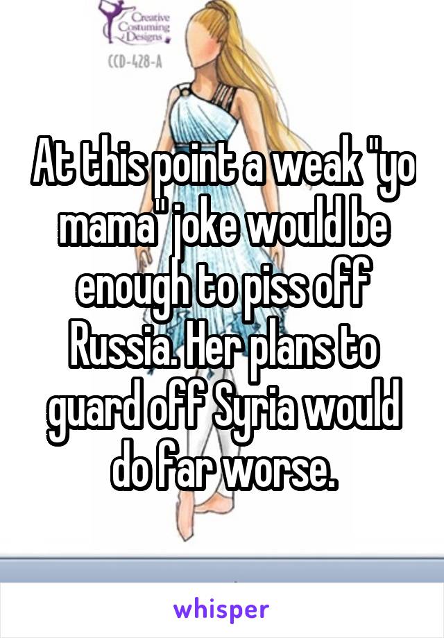 At this point a weak "yo mama" joke would be enough to piss off Russia. Her plans to guard off Syria would do far worse.
