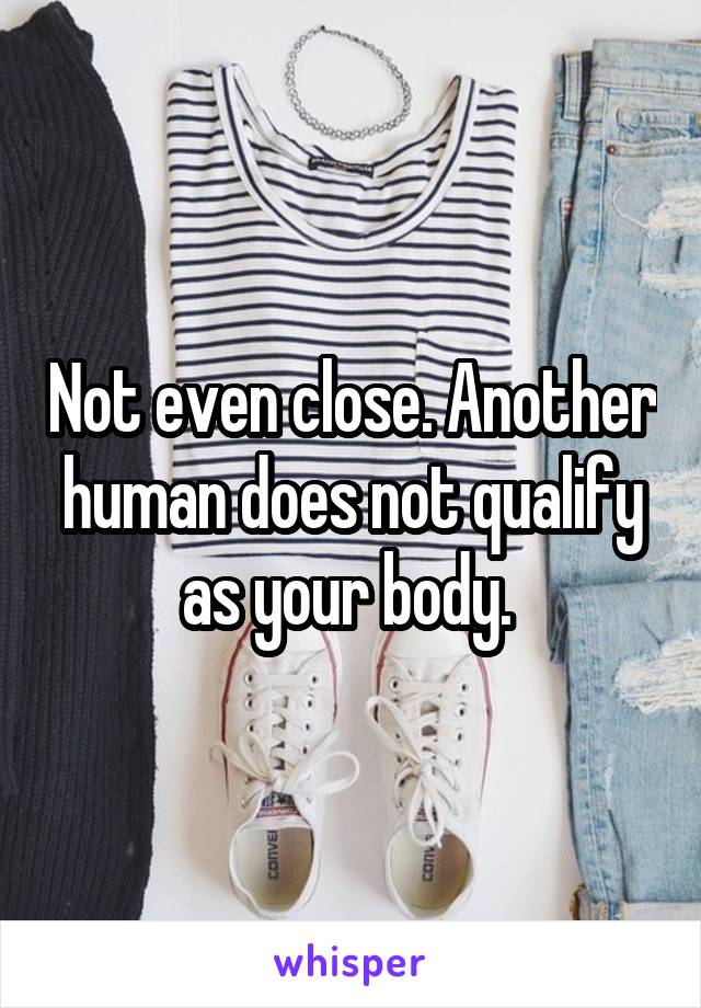 Not even close. Another human does not qualify as your body. 
