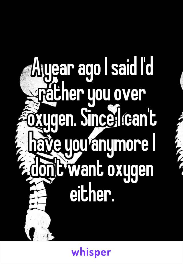 A year ago I said I'd rather you over oxygen. Since I can't have you anymore I don't want oxygen either.