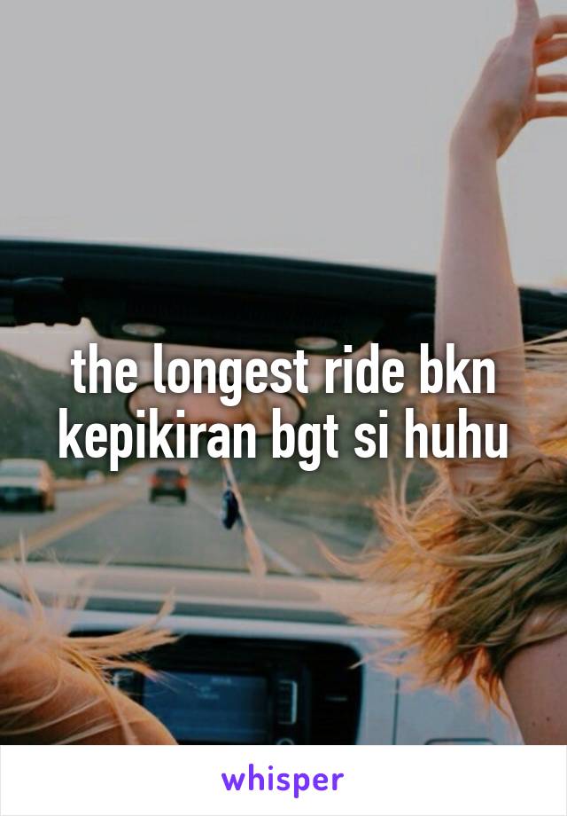 the longest ride bkn kepikiran bgt si huhu