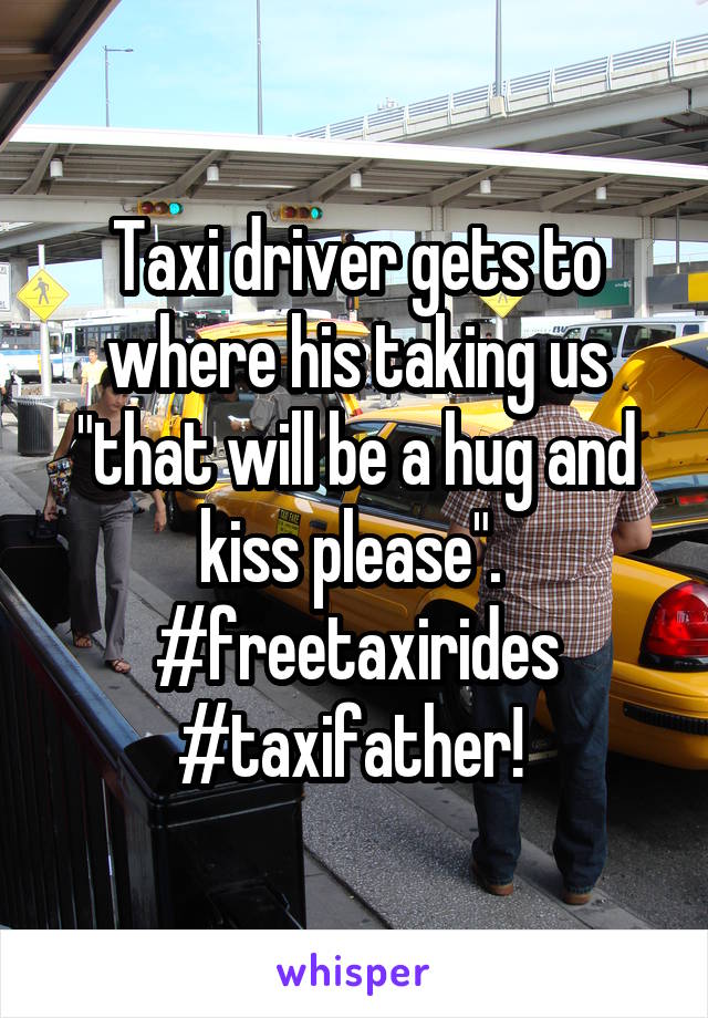 Taxi driver gets to where his taking us "that will be a hug and kiss please". 
#freetaxirides #taxifather! 