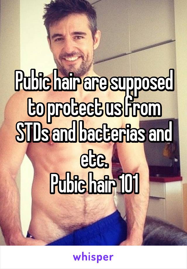 Pubic hair are supposed to protect us from STDs and bacterias and etc.
Pubic hair 101