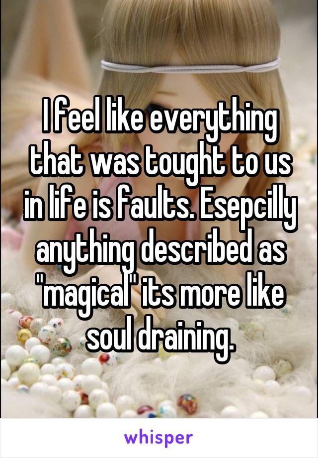I feel like everything that was tought to us in life is faults. Esepcilly anything described as "magical" its more like soul draining.