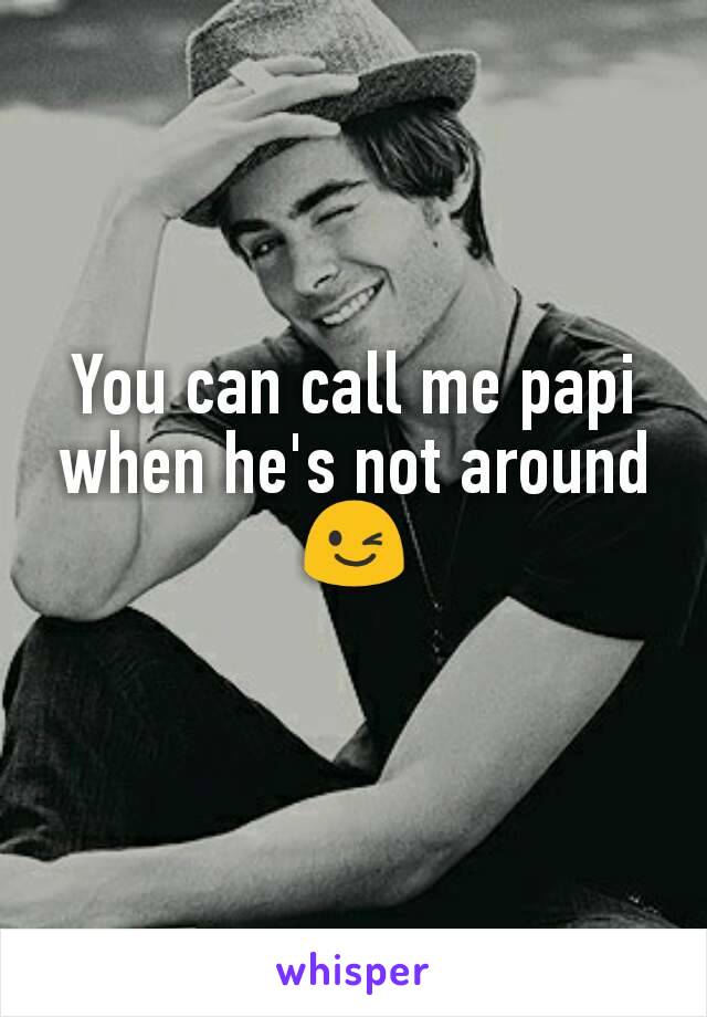 You can call me papi when he's not around😉
