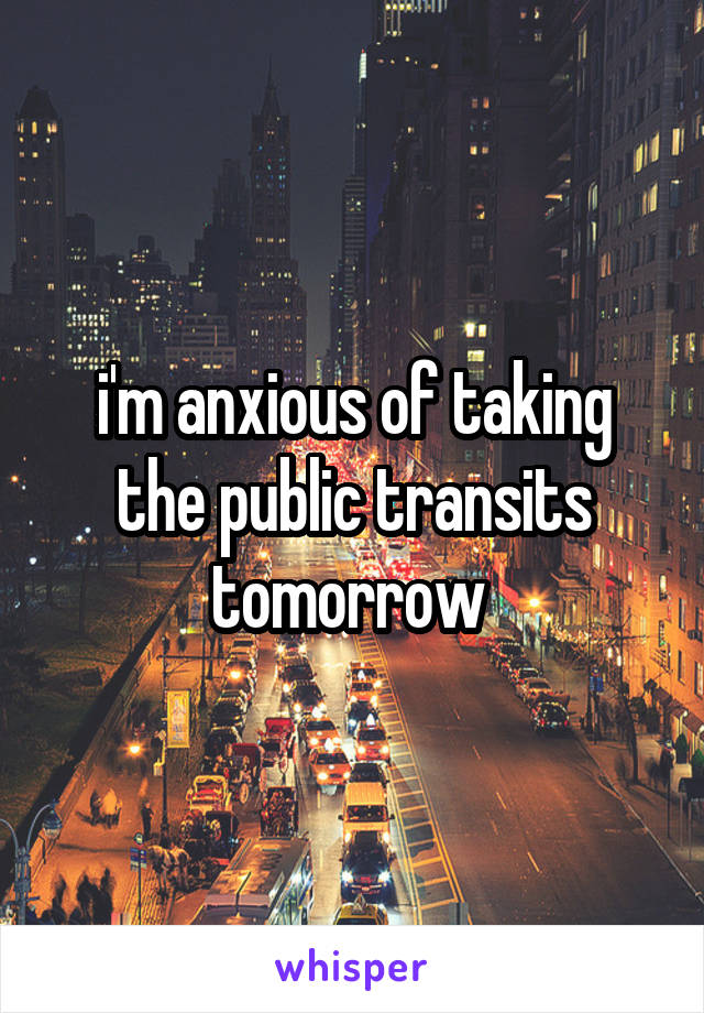 i'm anxious of taking the public transits tomorrow 