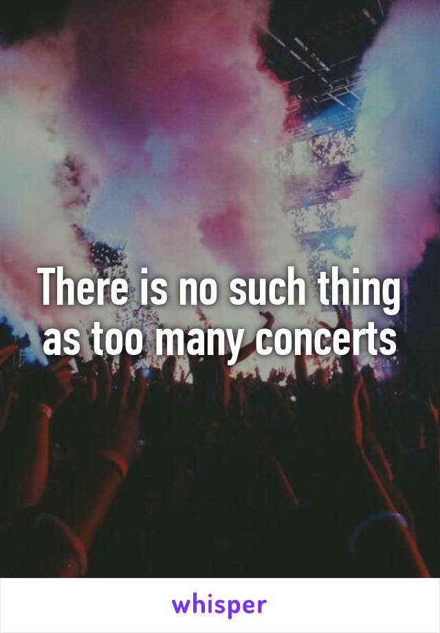 There is no such thing as too many concerts