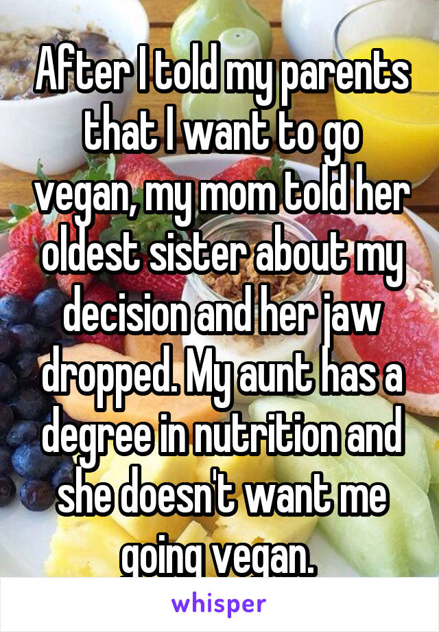 After I told my parents that I want to go vegan, my mom told her oldest sister about my decision and her jaw dropped. My aunt has a degree in nutrition and she doesn't want me going vegan. 