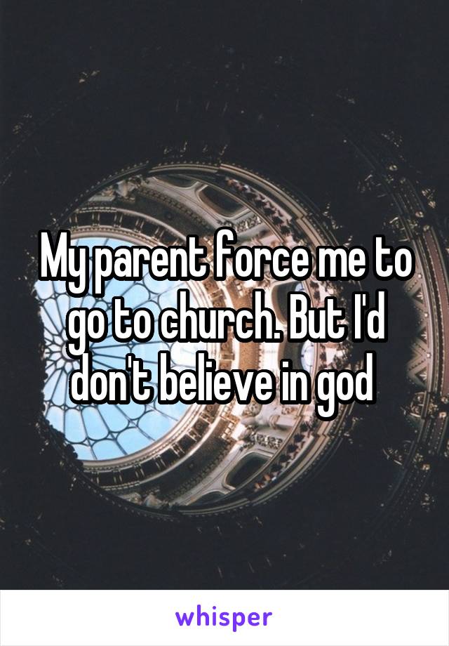 My parent force me to go to church. But I'd don't believe in god 
