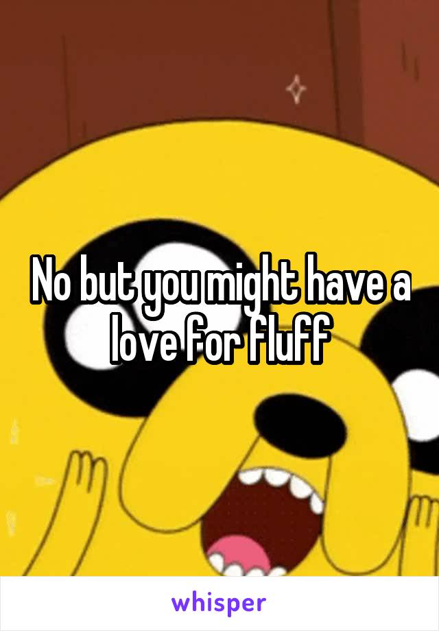 No but you might have a love for fluff