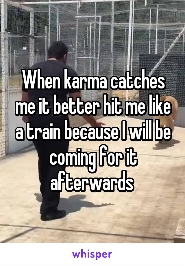 When karma catches me it better hit me like a train because I will be coming for it afterwards 