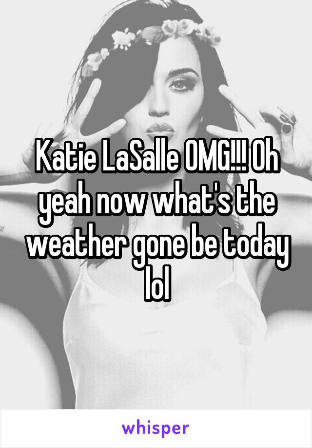 Katie LaSalle OMG!!! Oh yeah now what's the weather gone be today lol