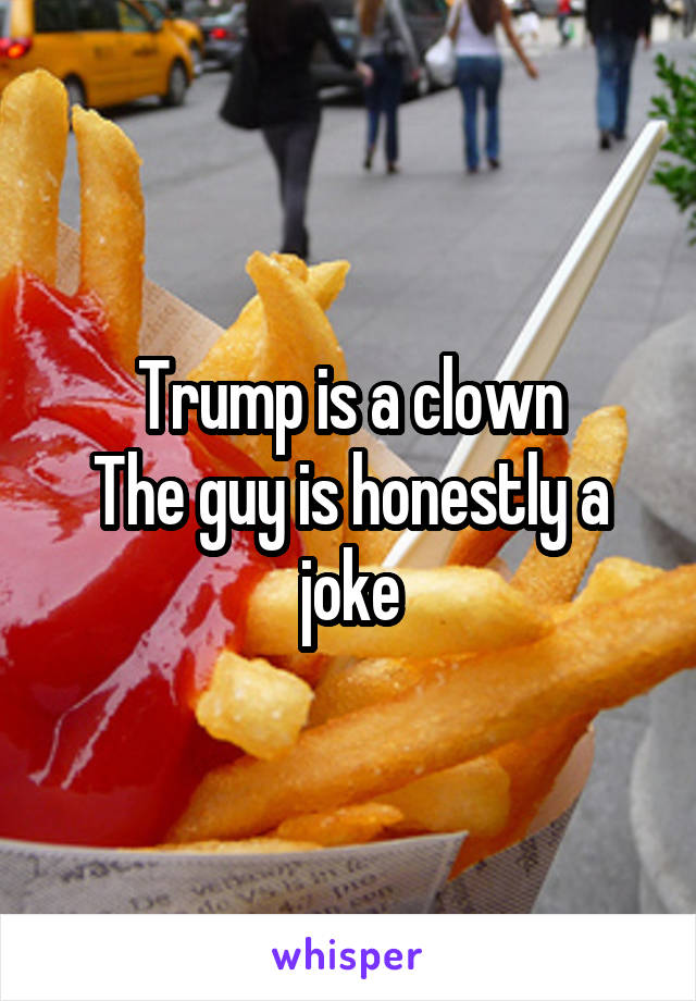 Trump is a clown
The guy is honestly a joke