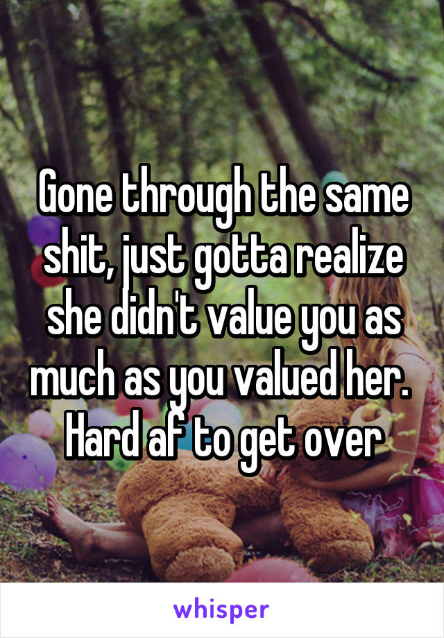 Gone through the same shit, just gotta realize she didn't value you as much as you valued her.  Hard af to get over