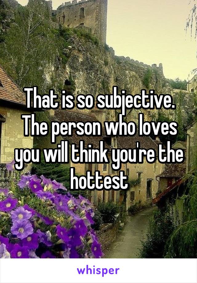 That is so subjective. The person who loves you will think you're the hottest