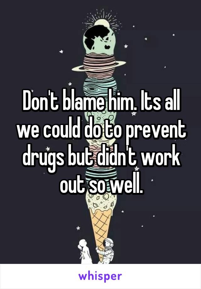 Don't blame him. Its all we could do to prevent drugs but didn't work out so well.