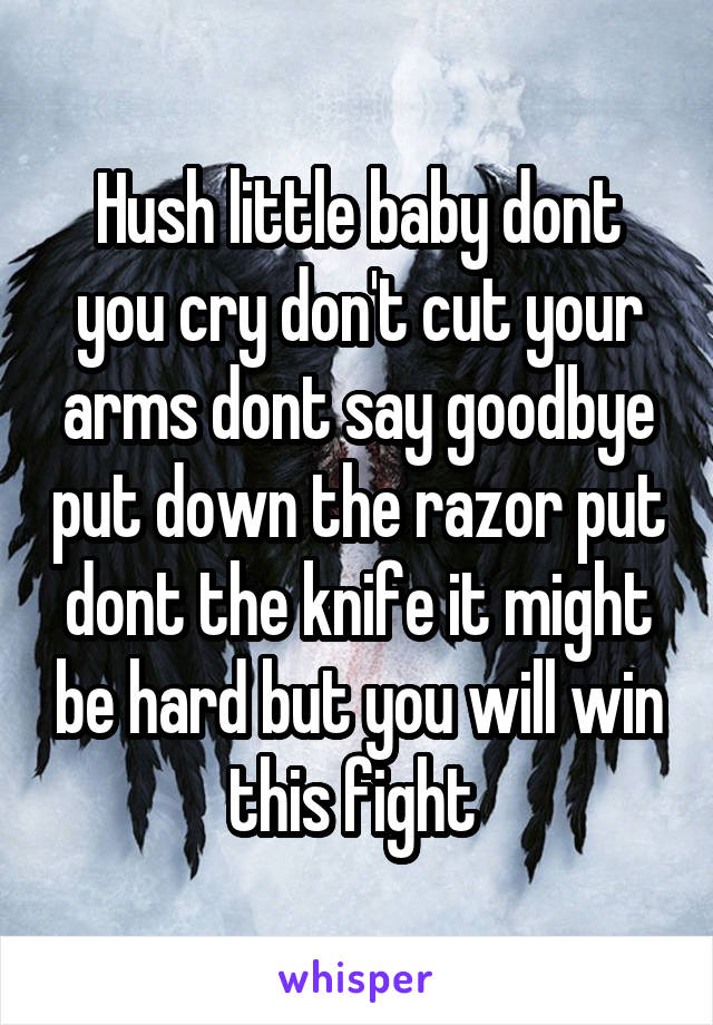 Hush little baby dont you cry don't cut your arms dont say goodbye put down the razor put dont the knife it might be hard but you will win this fight 