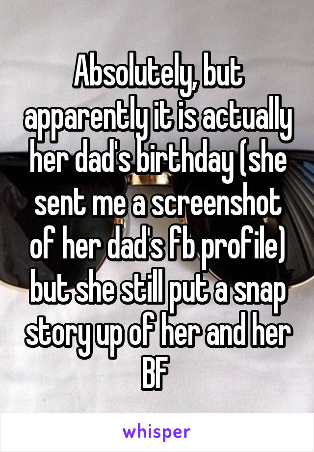 Absolutely, but apparently it is actually her dad's birthday (she sent me a screenshot of her dad's fb profile) but she still put a snap story up of her and her BF 