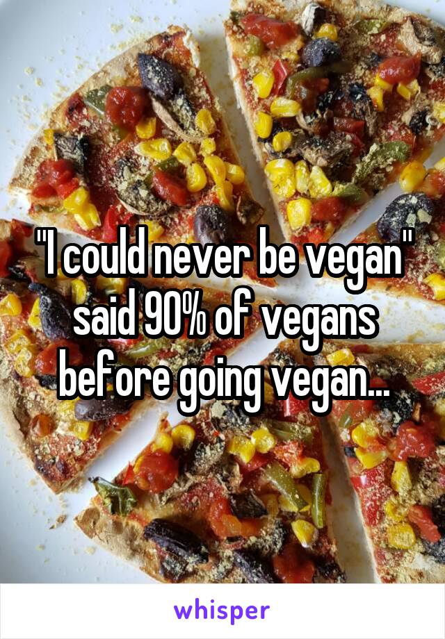 "I could never be vegan" said 90% of vegans before going vegan...
