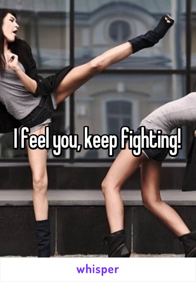 I feel you, keep fighting! 