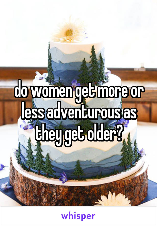 do women get more or less adventurous as they get older?
