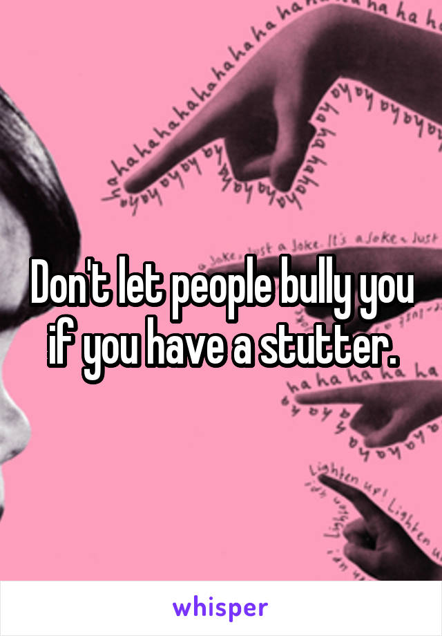 Don't let people bully you if you have a stutter.