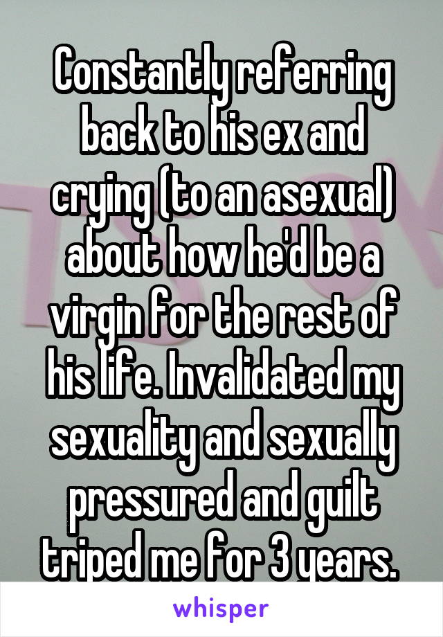 Constantly referring back to his ex and crying (to an asexual) about how he'd be a virgin for the rest of his life. Invalidated my sexuality and sexually pressured and guilt triped me for 3 years. 