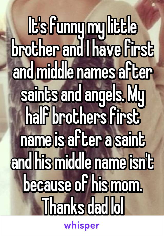 It's funny my little brother and I have first and middle names after saints and angels. My half brothers first name is after a saint and his middle name isn't because of his mom. Thanks dad lol