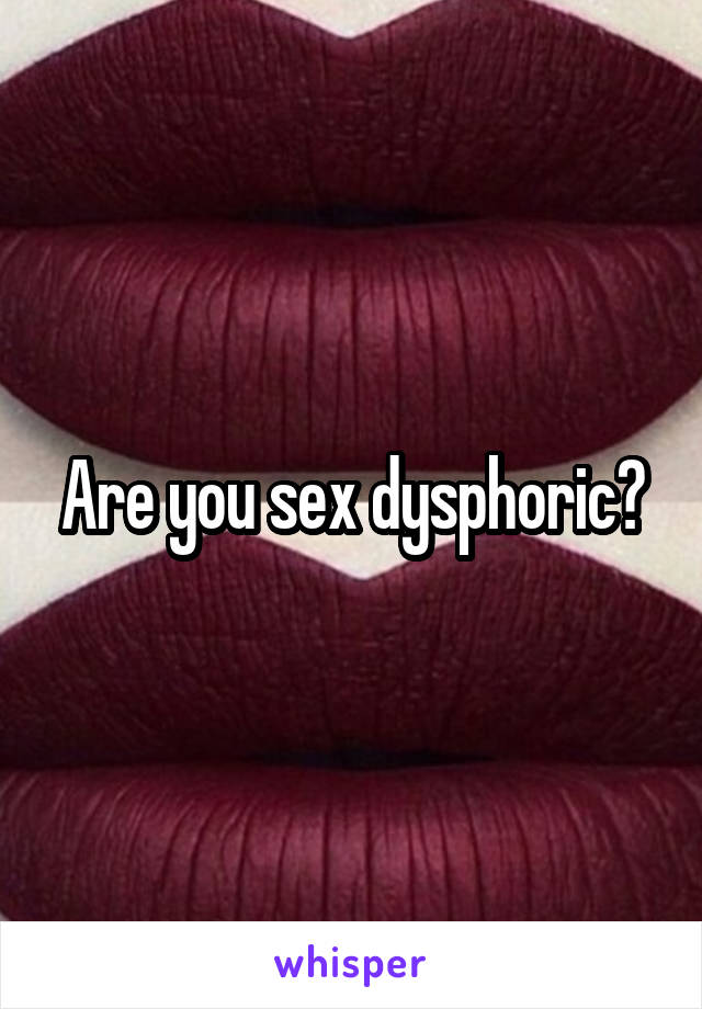 Are you sex dysphoric?