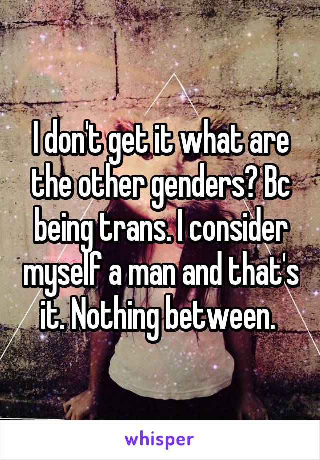 I don't get it what are the other genders? Bc being trans. I consider myself a man and that's it. Nothing between. 