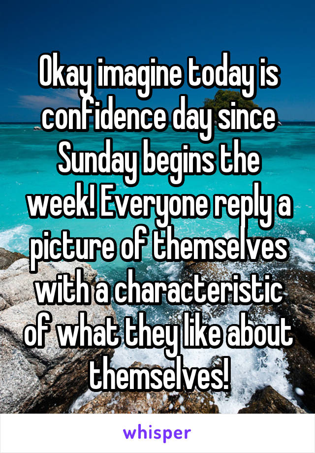 Okay imagine today is confidence day since Sunday begins the week! Everyone reply a picture of themselves with a characteristic of what they like about themselves!