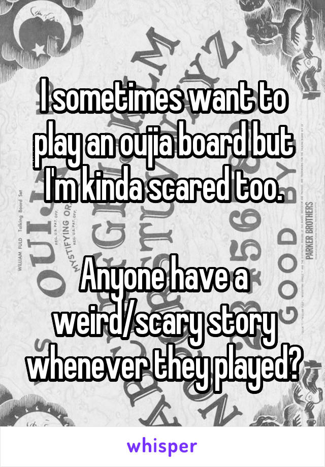 I sometimes want to play an oujia board but I'm kinda scared too.

Anyone have a weird/scary story whenever they played?
