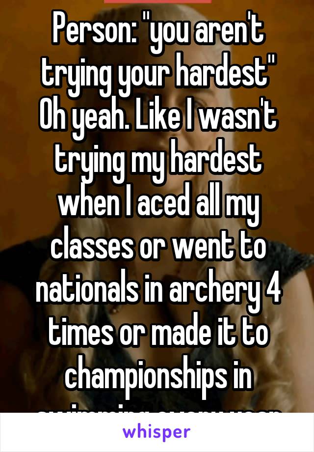 Person: "you aren't trying your hardest"
Oh yeah. Like I wasn't trying my hardest when I aced all my classes or went to nationals in archery 4 times or made it to championships in swimming every year