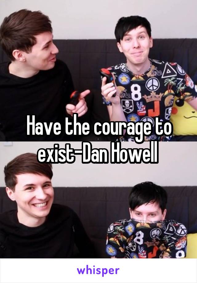 Have the courage to exist-Dan Howell 