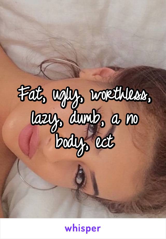 Fat, ugly, worthless, lazy, dumb, a no body, ect
