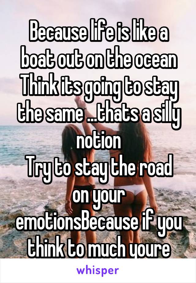 
Because life is like a boat out on the ocean
Think its going to stay the same ...thats a silly notion
Try to stay the road on your emotionsBecause if you think to much youre going to sink