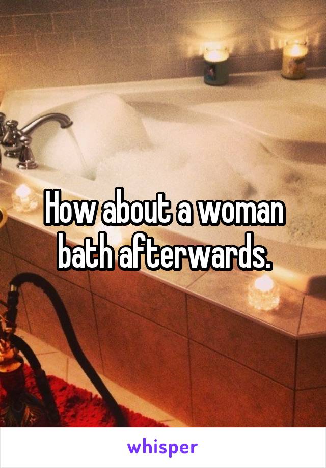 How about a woman bath afterwards.