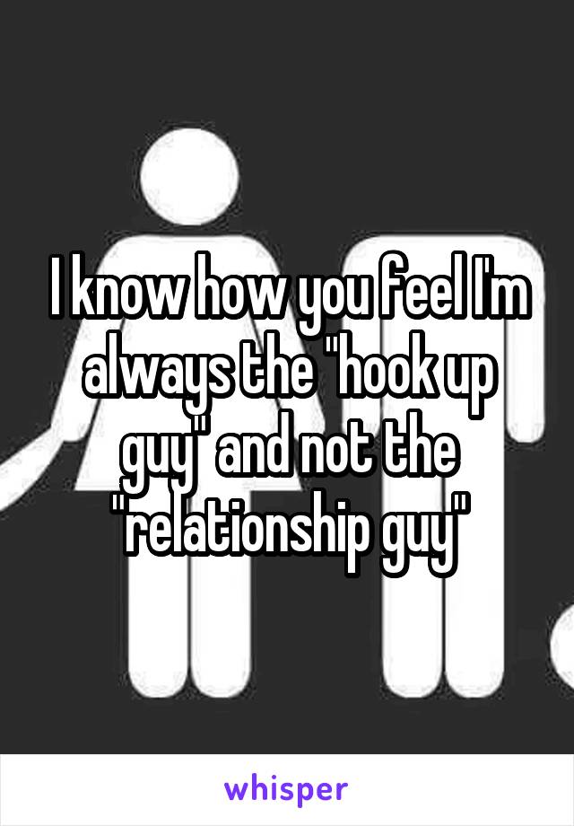 I know how you feel I'm always the "hook up guy" and not the "relationship guy"