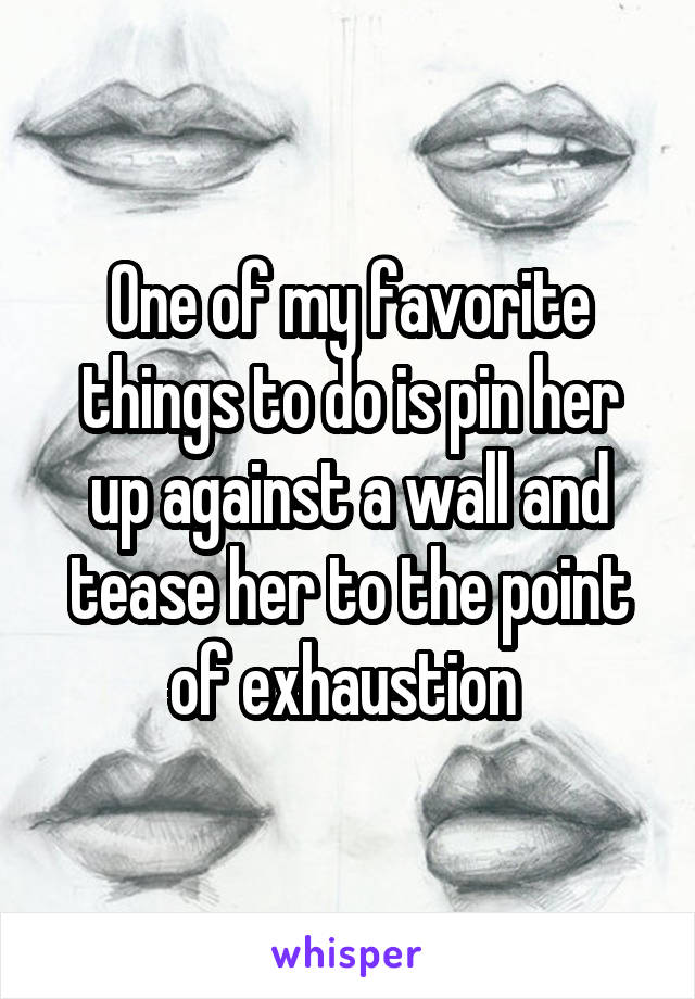 One of my favorite things to do is pin her up against a wall and tease her to the point of exhaustion 