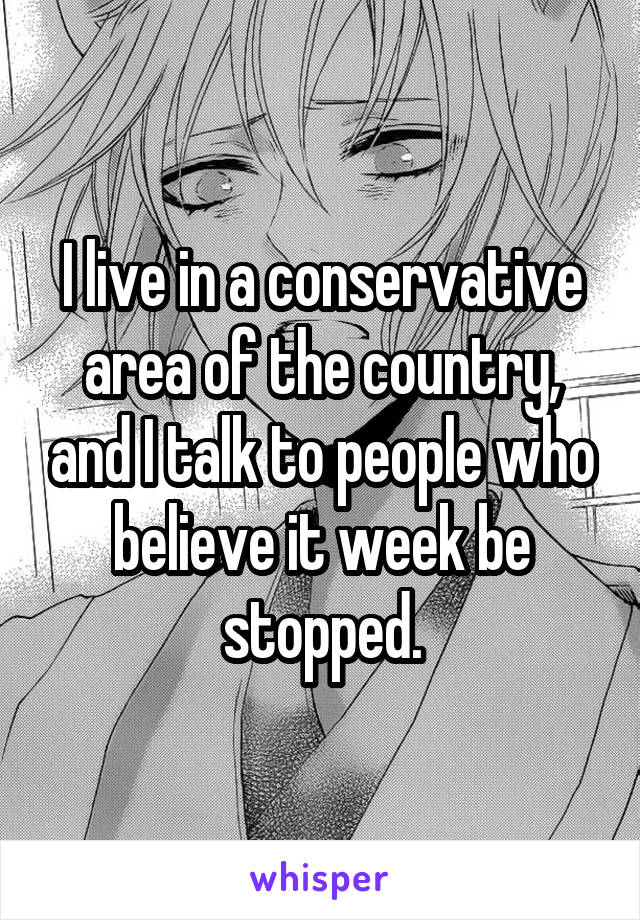 I live in a conservative area of the country, and I talk to people who believe it week be stopped.